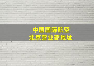 中国国际航空北京营业部地址