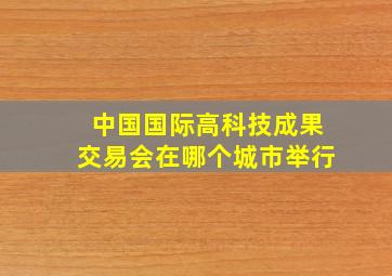 中国国际高科技成果交易会在哪个城市举行