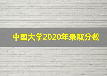 中国大学2020年录取分数