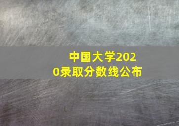 中国大学2020录取分数线公布