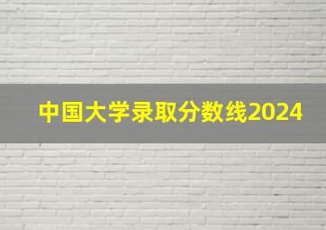 中国大学录取分数线2024