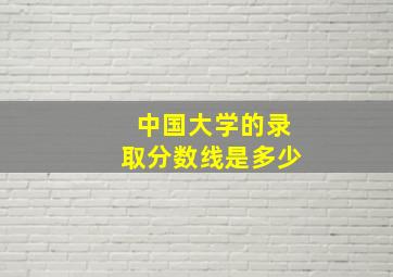 中国大学的录取分数线是多少