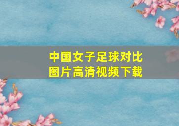 中国女子足球对比图片高清视频下载