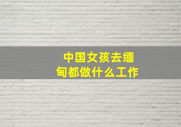 中国女孩去缅甸都做什么工作