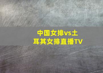 中国女排vs土耳其女排直播TV