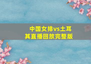 中国女排vs土耳其直播回放完整版