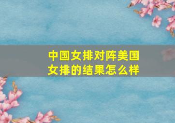 中国女排对阵美国女排的结果怎么样