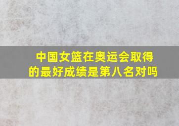 中国女篮在奥运会取得的最好成绩是第八名对吗