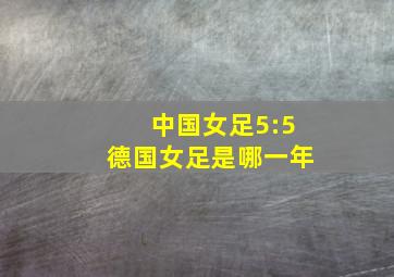 中国女足5:5德国女足是哪一年