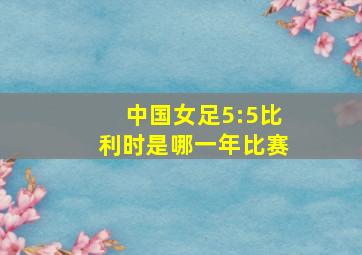 中国女足5:5比利时是哪一年比赛