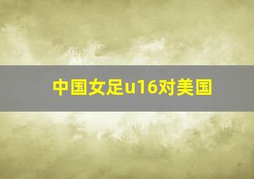 中国女足u16对美国