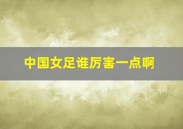 中国女足谁厉害一点啊