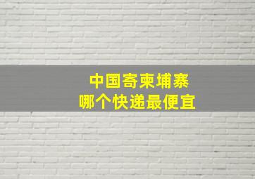 中国寄柬埔寨哪个快递最便宜