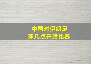 中国对伊朗足球几点开始比赛