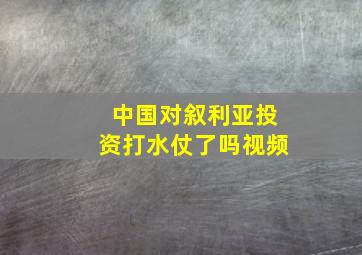 中国对叙利亚投资打水仗了吗视频