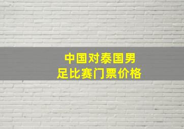 中国对泰国男足比赛门票价格