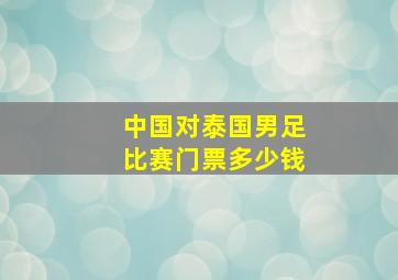 中国对泰国男足比赛门票多少钱