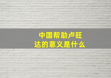 中国帮助卢旺达的意义是什么