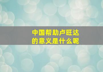 中国帮助卢旺达的意义是什么呢