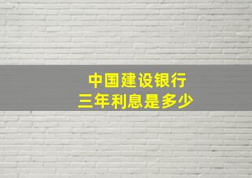 中国建设银行三年利息是多少