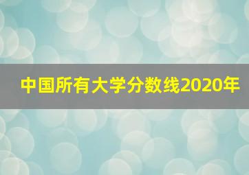 中国所有大学分数线2020年