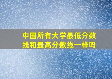 中国所有大学最低分数线和最高分数线一样吗