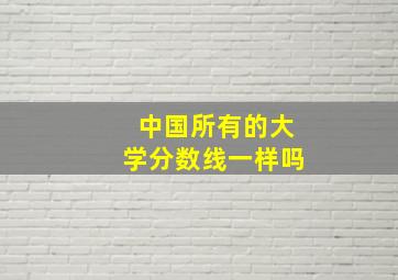 中国所有的大学分数线一样吗