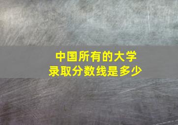 中国所有的大学录取分数线是多少