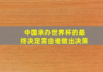 中国承办世界杯的最终决定需由谁做出决策