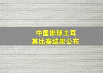 中国排球土耳其比赛结果公布