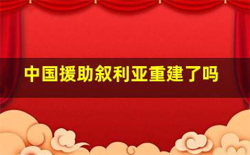 中国援助叙利亚重建了吗