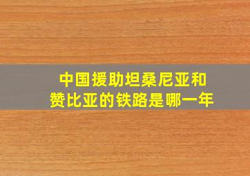 中国援助坦桑尼亚和赞比亚的铁路是哪一年