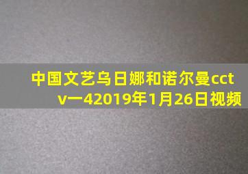 中国文艺乌日娜和诺尔曼cctv一42019年1月26日视频