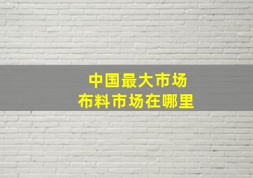 中国最大市场布料市场在哪里