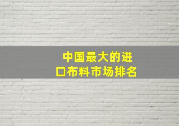 中国最大的进口布料市场排名