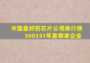 中国最好的芯片公司排行榜300331年是哪家企业