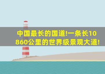 中国最长的国道!一条长10860公里的世界级景观大道!