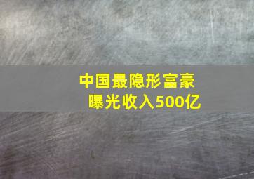 中国最隐形富豪曝光收入500亿