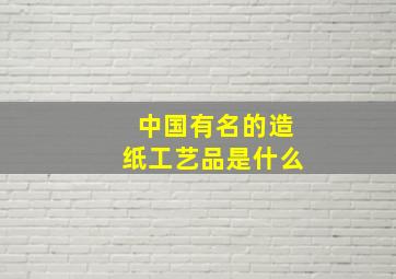 中国有名的造纸工艺品是什么