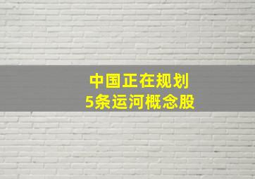 中国正在规划5条运河概念股