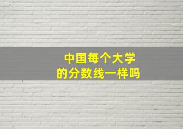 中国每个大学的分数线一样吗