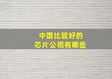 中国比较好的芯片公司有哪些