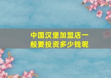 中国汉堡加盟店一般要投资多少钱呢