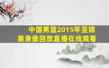 中国男篮2015年亚锦赛录像回放直播在线观看