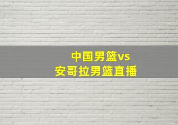 中国男篮vs安哥拉男篮直播