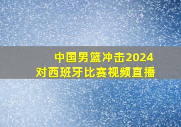 中国男篮冲击2024对西班牙比赛视频直播