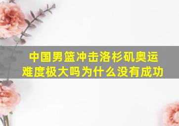 中国男篮冲击洛杉矶奥运难度极大吗为什么没有成功