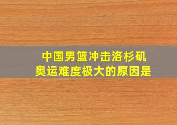 中国男篮冲击洛杉矶奥运难度极大的原因是