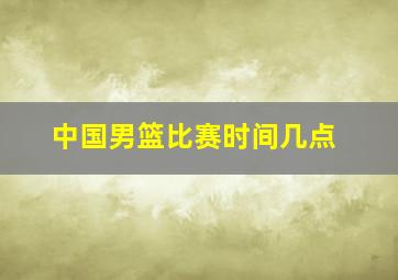 中国男篮比赛时间几点