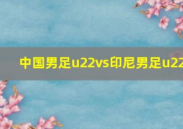 中国男足u22vs印尼男足u22